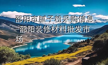 邵陽市膩子粉采購信息-邵陽裝修材料批發(fā)市場