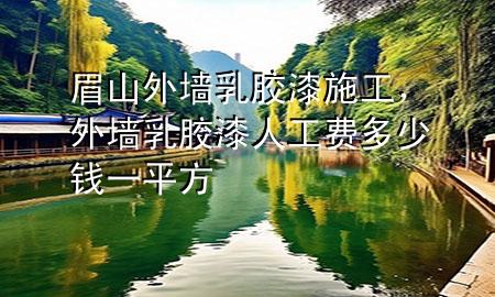 眉山外墻乳膠漆施工，外墻乳膠漆人工費多少錢一平方