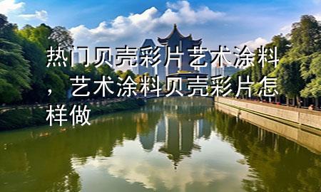 熱門貝殼彩片藝術(shù)涂料，藝術(shù)涂料貝殼彩片怎樣做