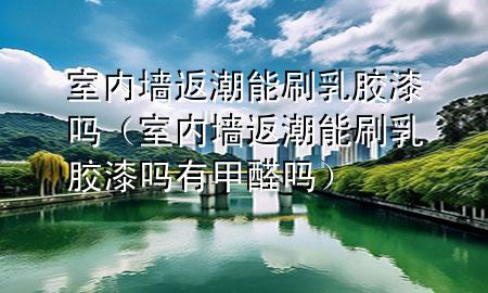 室內(nèi)墻返潮能刷乳膠漆嗎（室內(nèi)墻返潮能刷乳膠漆嗎有甲醛嗎）