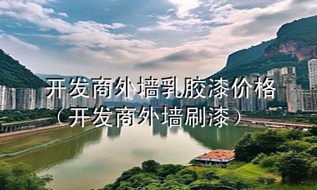 開(kāi)發(fā)商外墻乳膠漆價(jià)格（開(kāi)發(fā)商外墻刷漆）