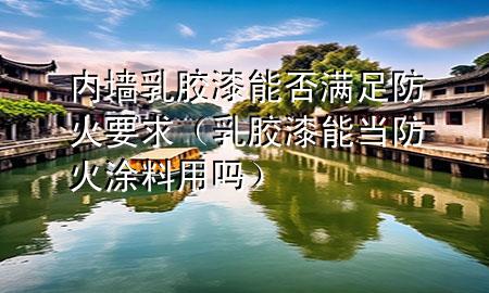 內(nèi)墻乳膠漆能否滿足防火要求（乳膠漆能當防火涂料用嗎）
