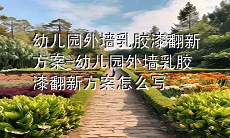 幼兒園外墻乳膠漆翻新方案-幼兒園外墻乳膠漆翻新方案怎么寫