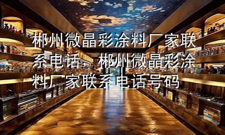 郴州微晶彩涂料廠家聯(lián)系電話，郴州微晶彩涂料廠家聯(lián)系電話號碼