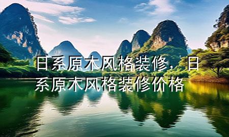 日系原木風(fēng)格裝修，日系原木風(fēng)格裝修價(jià)格