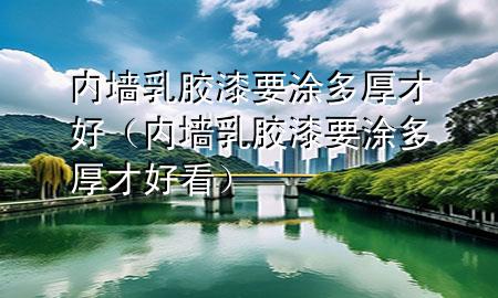 內墻乳膠漆要涂多厚才好（內墻乳膠漆要涂多厚才好看）