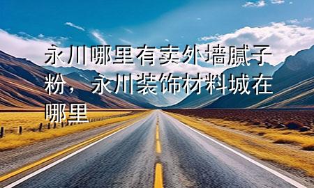 永川哪里有賣外墻膩?zhàn)臃?，永川裝飾材料城在哪里