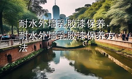 耐水外墻乳膠漆保養(yǎng)，耐水外墻乳膠漆保養(yǎng)方法