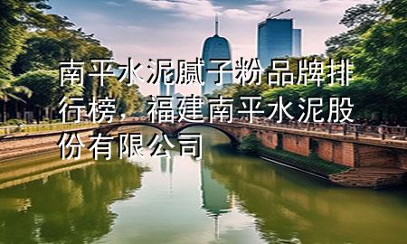南平水泥膩子粉品牌排行榜，福建南平水泥股份有限公司