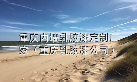 重慶內(nèi)墻乳膠漆定制廠家（重慶乳膠漆公司）