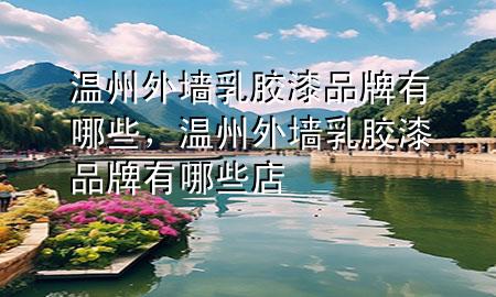 溫州外墻乳膠漆品牌有哪些，溫州外墻乳膠漆品牌有哪些店