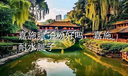 嘉施膩子粉好嗎，嘉施 耐水膩子