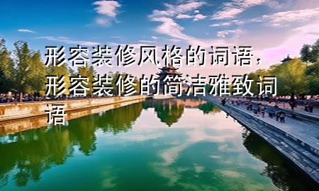形容裝修風(fēng)格的詞語(yǔ)，形容裝修的簡(jiǎn)潔雅致詞語(yǔ)