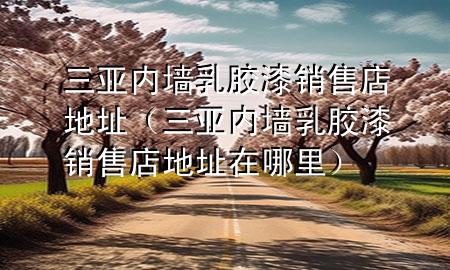 三亞內(nèi)墻乳膠漆銷售店地址（三亞內(nèi)墻乳膠漆銷售店地址在哪里）