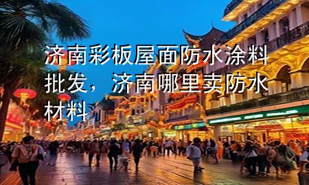 濟(jì)南彩板屋面防水涂料批發(fā)，濟(jì)南哪里賣防水材料