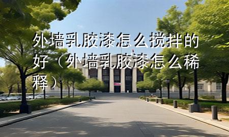 外墻乳膠漆怎么攪拌的好（外墻乳膠漆怎么稀釋）