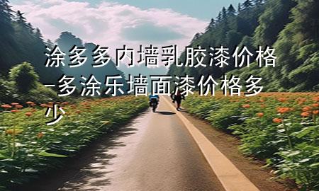 涂多多內(nèi)墻乳膠漆價(jià)格-多涂樂墻面漆價(jià)格多少