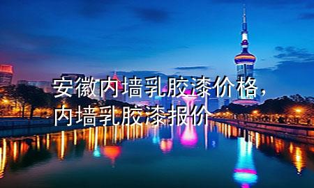 安徽內(nèi)墻乳膠漆價格，內(nèi)墻乳膠漆報價