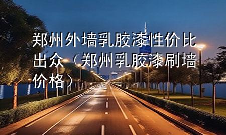 鄭州外墻乳膠漆性價(jià)比出眾（鄭州乳膠漆刷墻價(jià)格）