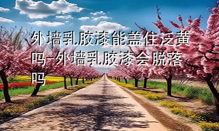 外墻乳膠漆能蓋住泛黃嗎-外墻乳膠漆會(huì)脫落嗎