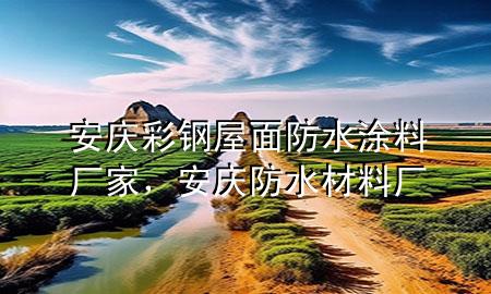 安慶彩鋼屋面防水涂料廠家，安慶防水材料廠