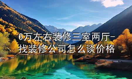 6萬左右裝修三室兩廳-找裝修公司怎么談價格
