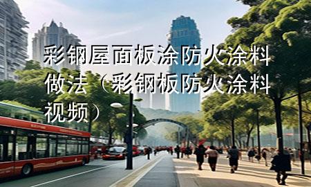 彩鋼屋面板涂防火涂料做法（彩鋼板防火涂料視頻）