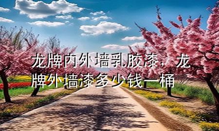 龍牌內(nèi)外墻乳膠漆，龍牌外墻漆多少錢一桶