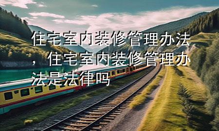 住宅室內(nèi)裝修管理辦法，住宅室內(nèi)裝修管理辦法是法律嗎