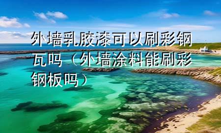 外墻乳膠漆可以刷彩鋼瓦嗎（外墻涂料能刷彩鋼板嗎）