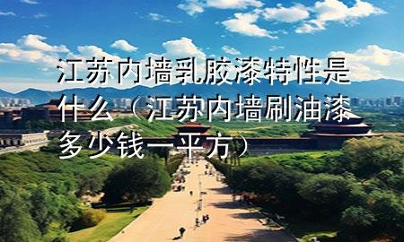 江蘇內(nèi)墻乳膠漆特性是什么（江蘇內(nèi)墻刷油漆多少錢一平方）