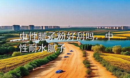 中性膩子粉好刮嗎，中性耐水膩子