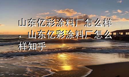 山東億彩涂料廠怎么樣，山東億彩涂料廠怎么樣知乎