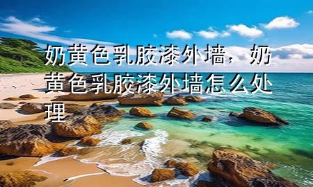 奶黃色乳膠漆外墻，奶黃色乳膠漆外墻怎么處理