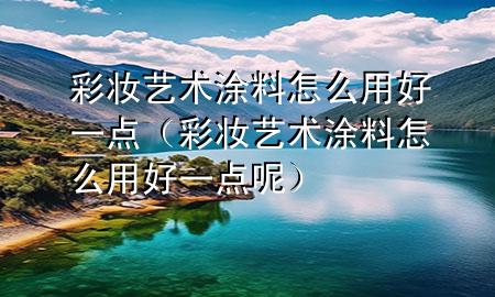 彩妝藝術(shù)涂料怎么用好一點(diǎn)（彩妝藝術(shù)涂料怎么用好一點(diǎn)呢）