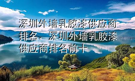 深圳外墻乳膠漆供應(yīng)商排名，深圳外墻乳膠漆供應(yīng)商排名前十