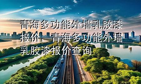青海多功能外墻乳膠漆報價，青海多功能外墻乳膠漆報價查詢