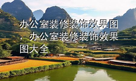 辦公室裝修裝飾效果圖，辦公室裝修裝飾效果圖大全