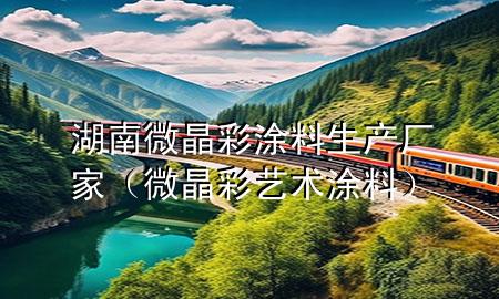 湖南微晶彩涂料生產(chǎn)廠家（微晶彩藝術(shù)涂料）