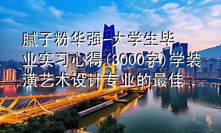 膩?zhàn)臃廴A強(qiáng)-大學(xué)生畢業(yè)實(shí)習(xí)心得(3000字)學(xué)裝潢藝術(shù)設(shè)計(jì)專業(yè)的最佳