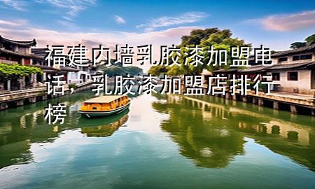 福建內(nèi)墻乳膠漆加盟電話，乳膠漆加盟店排行榜