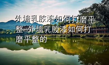 外墻乳膠漆如何打磨平整-外墻乳膠漆如何打磨平整的