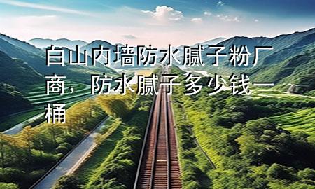 白山內(nèi)墻防水膩子粉廠商，防水膩子多少錢一桶