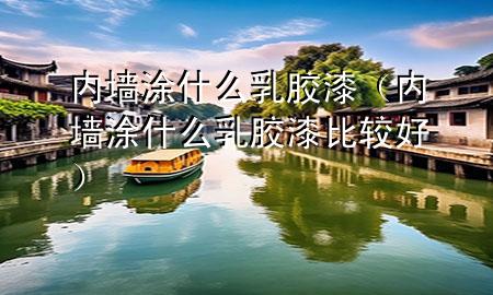 內(nèi)墻涂什么乳膠漆（內(nèi)墻涂什么乳膠漆比較好）