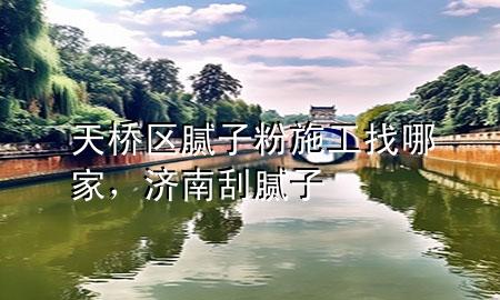天橋區(qū)膩?zhàn)臃凼┕ふ夷募?，?jì)南刮膩?zhàn)?>
             </div>
             <!--文章無(wú)圖的情況下插入一張圖片end-->
              
      <p>大家好，今天小編關(guān)注到一個(gè)比較有意思的話題，就是關(guān)于天橋區(qū)膩?zhàn)臃凼┕ふ夷募业膯?wèn)題，于是小編就整理了4個(gè)相關(guān)介紹天橋區(qū)膩?zhàn)臃凼┕ふ夷募业慕獯?，讓我們一起看看吧?/p><ol type=