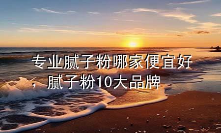 專業(yè)膩?zhàn)臃勰募冶阋撕?，膩?zhàn)臃?0大品牌
