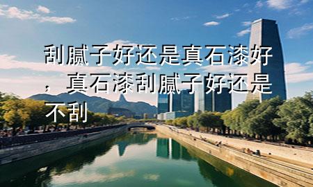 刮膩?zhàn)雍眠€是真石漆好，真石漆刮膩?zhàn)雍眠€是不刮
