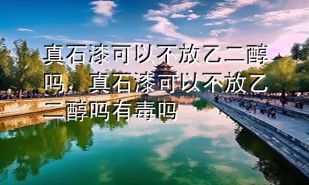 真石漆可以不放乙二醇嗎，真石漆可以不放乙二醇嗎有毒嗎