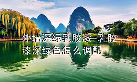 外墻深綠乳膠漆-乳膠漆深綠色怎么調配