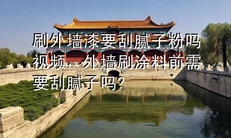 刷外墻漆要刮膩子粉嗎視頻，外墻刷涂料前需要刮膩子嗎?